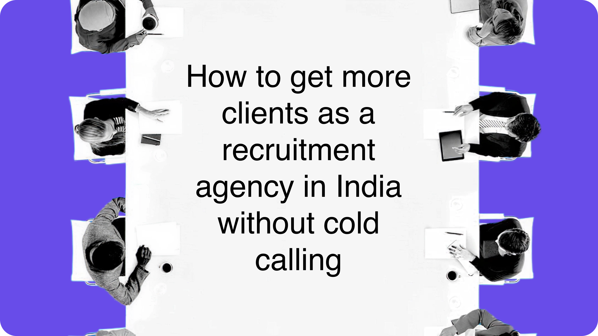 How Recruitment Agencies in India Can Get More Clients Without Cold Calling